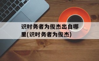 识时务者为俊杰出自哪里(识时务者为俊杰)