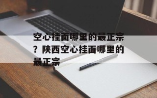 空心挂面哪里的最正宗？陕西空心挂面哪里的最正宗