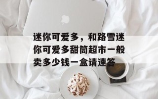 迷你可爱多，和路雪迷你可爱多甜筒超市一般卖多少钱一盒请速答