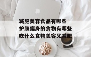 减肥美容食品有哪些 护肤瘦身的食物有哪些吃什么食物美容又减肥