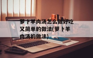 萝卜羊肉汤怎么做好吃又简单的做法(萝卜羊肉汤的做法)