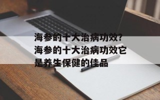 海参的十大治病功效？海参的十大治病功效它是养生保健的佳品