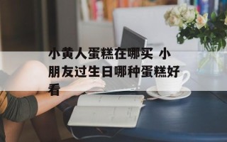 小黄人蛋糕在哪买 小朋友过生日哪种蛋糕好看