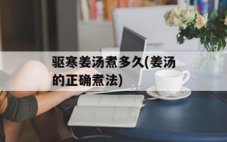 驱寒姜汤煮多久(姜汤的正确煮法)