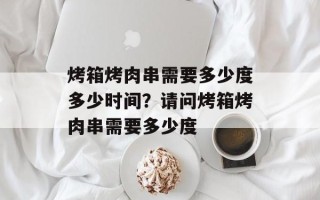 烤箱烤肉串需要多少度多少时间？请问烤箱烤肉串需要多少度