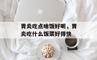 胃炎吃点啥饭好呢，胃炎吃什么饭菜好得快