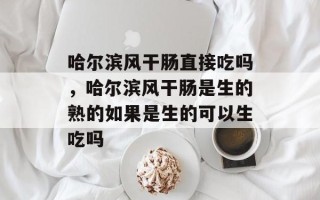 哈尔滨风干肠直接吃吗，哈尔滨风干肠是生的熟的如果是生的可以生吃吗