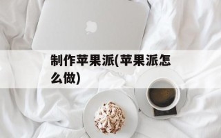 制作苹果派(苹果派怎么做)