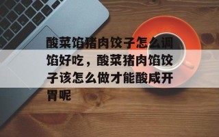 酸菜馅猪肉饺子怎么调馅好吃，酸菜猪肉馅饺子该怎么做才能酸咸开胃呢