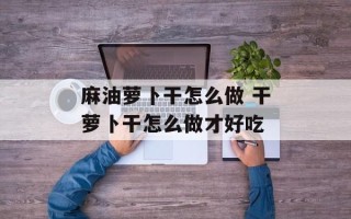 麻油萝卜干怎么做 干萝卜干怎么做才好吃