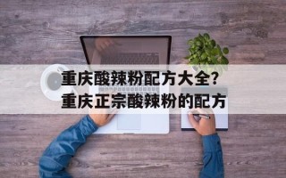 重庆酸辣粉配方大全？重庆正宗酸辣粉的配方