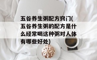 五谷养生粥配方窍门(五谷养生粥的配方是什么经常喝这种粥对人体有哪些好处)