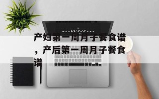 产妇第一周月子餐食谱，产后第一周月子餐食谱