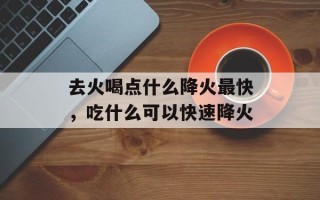去火喝点什么降火最快，吃什么可以快速降火