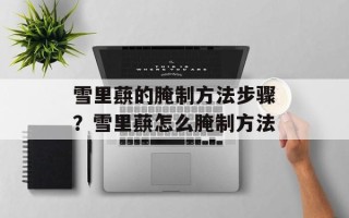 雪里蕻的腌制方法步骤？雪里蕻怎么腌制方法