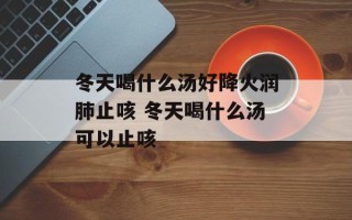 冬天喝什么汤好降火润肺止咳 冬天喝什么汤可以止咳