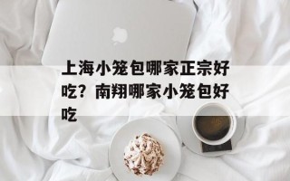 上海小笼包哪家正宗好吃？南翔哪家小笼包好吃