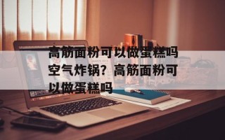 高筋面粉可以做蛋糕吗空气炸锅？高筋面粉可以做蛋糕吗