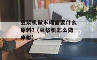 豆浆机做米糊需要什么原料？(豆浆机怎么做米糊)