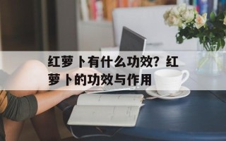 红萝卜有什么功效？红萝卜的功效与作用