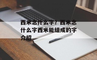 西米念什么字？西米念什么字西米能组成的字介绍