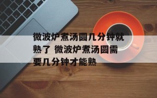 微波炉煮汤圆几分钟就熟了 微波炉煮汤圆需要几分钟才能熟