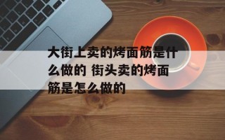 大街上卖的烤面筋是什么做的 街头卖的烤面筋是怎么做的