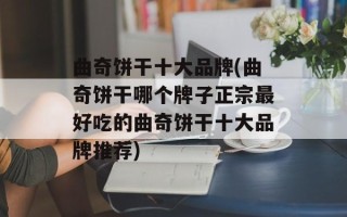 曲奇饼干十大品牌(曲奇饼干哪个牌子正宗最好吃的曲奇饼干十大品牌推荐)