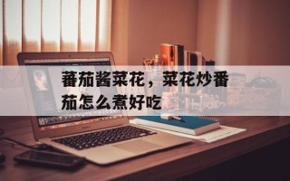 蕃茄酱菜花，菜花炒番茄怎么煮好吃