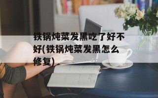 铁锅炖菜发黑吃了好不好(铁锅炖菜发黑怎么修复)