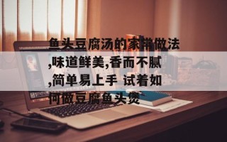 鱼头豆腐汤的家常做法,味道鲜美,香而不腻,简单易上手 试着如何做豆腐鱼头煲