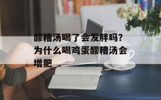 醪糟汤喝了会发胖吗？为什么喝鸡蛋醪糟汤会增肥