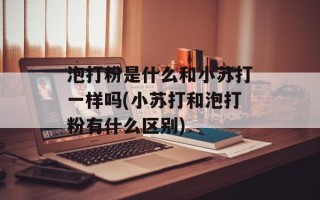 泡打粉是什么和小苏打一样吗(小苏打和泡打粉有什么区别)