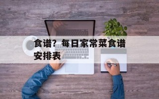 食谱？每日家常菜食谱安排表