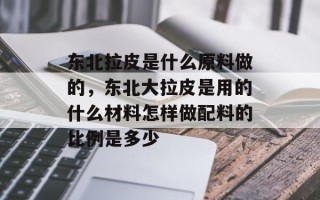 东北拉皮是什么原料做的，东北大拉皮是用的什么材料怎样做配料的比例是多少