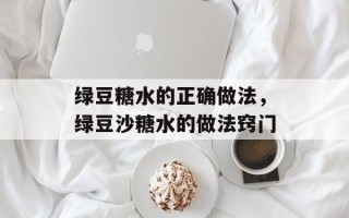 绿豆糖水的正确做法，绿豆沙糖水的做法窍门