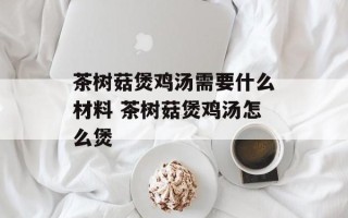 茶树菇煲鸡汤需要什么材料 茶树菇煲鸡汤怎么煲