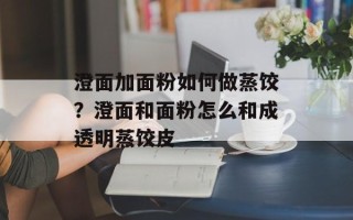 澄面加面粉如何做蒸饺？澄面和面粉怎么和成透明蒸饺皮