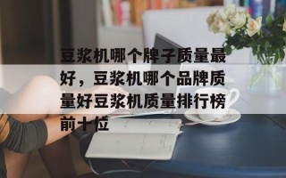 豆浆机哪个牌子质量最好，豆浆机哪个品牌质量好豆浆机质量排行榜前十位