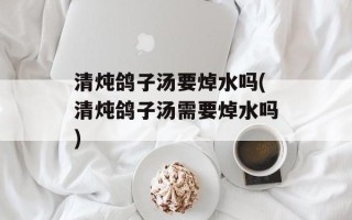 清炖鸽子汤要焯水吗(清炖鸽子汤需要焯水吗)