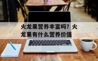 火龙果营养丰富吗？火龙果有什么营养价值