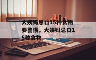 大姨妈忌口15种食物要警惕，大姨妈忌口15种食物