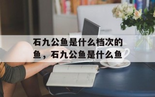 石九公鱼是什么档次的鱼，石九公鱼是什么鱼