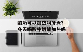 酸奶可以加热吗冬天？冬天喝酸牛奶能加热吗