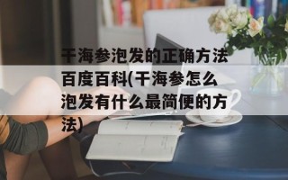 干海参泡发的正确方法百度百科(干海参怎么泡发有什么最简便的方法)