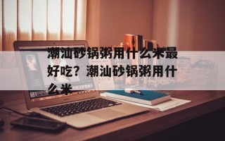 潮汕砂锅粥用什么米最好吃？潮汕砂锅粥用什么米
