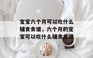 宝宝六个月可以吃什么辅食食谱，六个月的宝宝可以吃什么辅食食谱