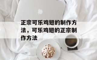 正宗可乐鸡翅的制作方法，可乐鸡翅的正宗制作方法