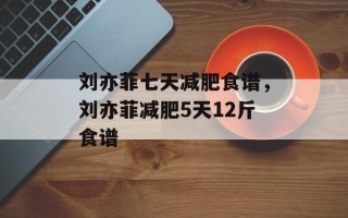刘亦菲七天减肥食谱，刘亦菲减肥5天12斤食谱