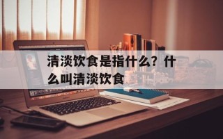 清淡饮食是指什么？什么叫清淡饮食